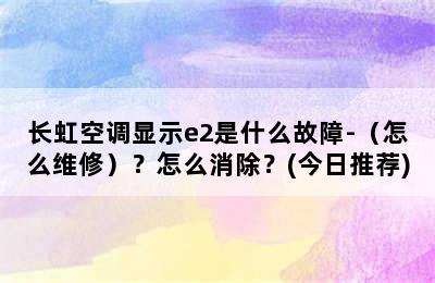 长虹空调显示e2是什么故障-（怎么维修）？怎么消除？(今日推荐)