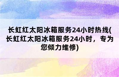 长虹红太阳冰箱服务24小时热线(长虹红太阳冰箱服务24小时，专为您倾力维修)