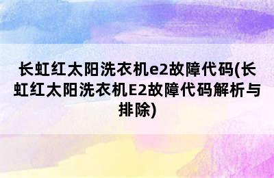 长虹红太阳洗衣机e2故障代码(长虹红太阳洗衣机E2故障代码解析与排除)