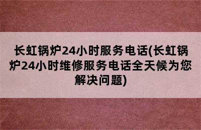 长虹锅炉24小时服务电话(长虹锅炉24小时维修服务电话全天候为您解决问题)