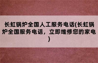 长虹锅炉全国人工服务电话(长虹锅炉全国服务电话，立即维修您的家电)