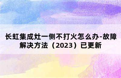 长虹集成灶一侧不打火怎么办-故障解决方法（2023）已更新