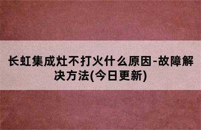 长虹集成灶不打火什么原因-故障解决方法(今日更新)