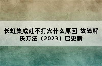 长虹集成灶不打火什么原因-故障解决方法（2023）已更新