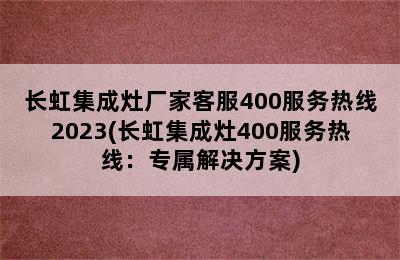 长虹集成灶厂家客服400服务热线2023(长虹集成灶400服务热线：专属解决方案)