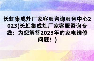 长虹集成灶厂家客服咨询服务中心2023(长虹集成灶厂家客服咨询专线：为您解答2023年的家电维修问题！)