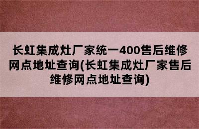 长虹集成灶厂家统一400售后维修网点地址查询(长虹集成灶厂家售后维修网点地址查询)