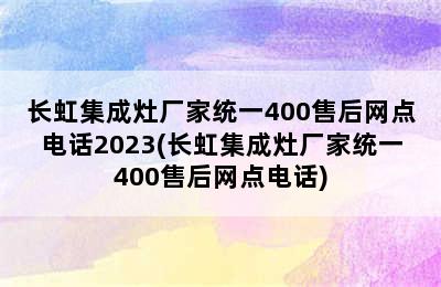 长虹集成灶厂家统一400售后网点电话2023(长虹集成灶厂家统一400售后网点电话)