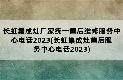 长虹集成灶厂家统一售后维修服务中心电话2023(长虹集成灶售后服务中心电话2023)