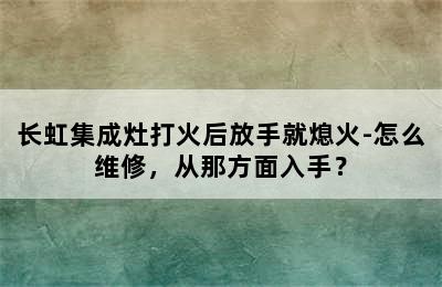 长虹集成灶打火后放手就熄火-怎么维修，从那方面入手？