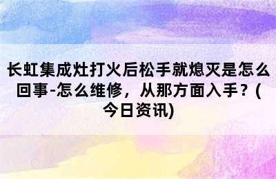 长虹集成灶打火后松手就熄灭是怎么回事-怎么维修，从那方面入手？(今日资讯)