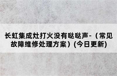 长虹集成灶打火没有哒哒声-（常见故障维修处理方案）(今日更新)