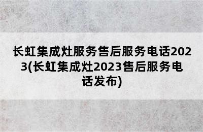 长虹集成灶服务售后服务电话2023(长虹集成灶2023售后服务电话发布)