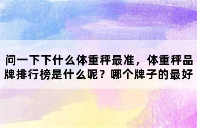 问一下下什么体重秤最准，体重秤品牌排行榜是什么呢？哪个牌子的最好