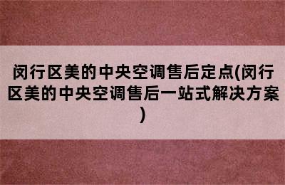 闵行区美的中央空调售后定点(闵行区美的中央空调售后一站式解决方案)