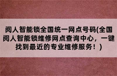 阅人智能锁全国统一网点号码(全国阅人智能锁维修网点查询中心，一键找到最近的专业维修服务！)