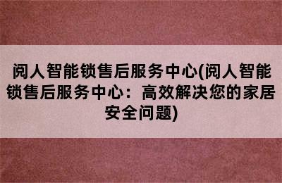 阅人智能锁售后服务中心(阅人智能锁售后服务中心：高效解决您的家居安全问题)