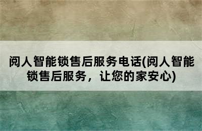 阅人智能锁售后服务电话(阅人智能锁售后服务，让您的家安心)