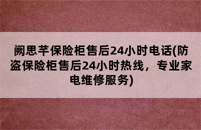 阙思芊保险柜售后24小时电话(防盗保险柜售后24小时热线，专业家电维修服务)