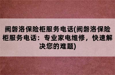 阙磐洛保险柜服务电话(阙磐洛保险柜服务电话：专业家电维修，快速解决您的难题)