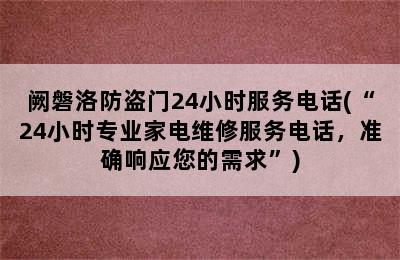 阙磐洛防盗门24小时服务电话(“24小时专业家电维修服务电话，准确响应您的需求”)