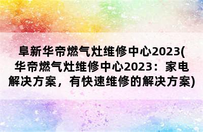 阜新华帝燃气灶维修中心2023(华帝燃气灶维修中心2023：家电解决方案，有快速维修的解决方案)