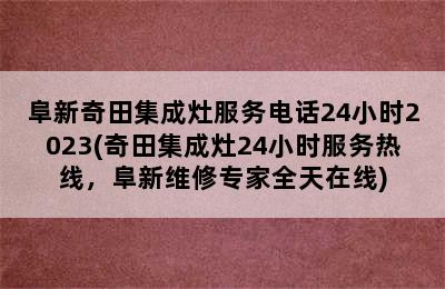 阜新奇田集成灶服务电话24小时2023(奇田集成灶24小时服务热线，阜新维修专家全天在线)