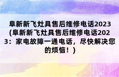 阜新新飞灶具售后维修电话2023(阜新新飞灶具售后维修电话2023：家电故障一通电话，尽快解决您的烦恼！)