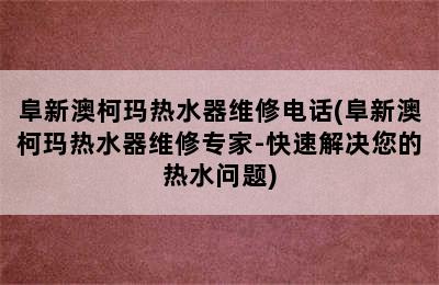 阜新澳柯玛热水器维修电话(阜新澳柯玛热水器维修专家-快速解决您的热水问题)