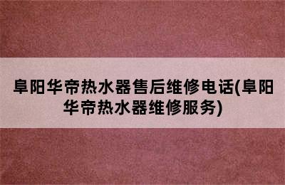 阜阳华帝热水器售后维修电话(阜阳华帝热水器维修服务)