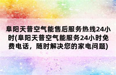 阜阳天普空气能售后服务热线24小时(阜阳天普空气能服务24小时免费电话，随时解决您的家电问题)