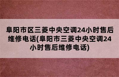 阜阳市区三菱中央空调24小时售后维修电话(阜阳市三菱中央空调24小时售后维修电话)