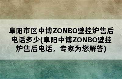 阜阳市区中博ZONBO壁挂炉售后电话多少(阜阳中博ZONBO壁挂炉售后电话，专家为您解答)