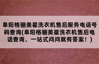 阜阳格骊美翟洗衣机售后服务电话号码查询(阜阳格骊美翟洗衣机售后电话查询，一站式问问就有答案！)