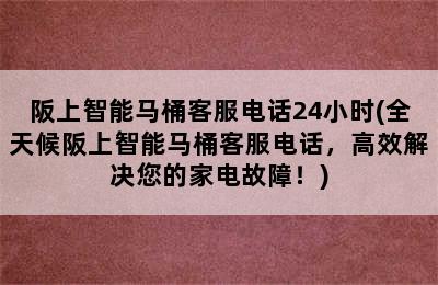 阪上智能马桶客服电话24小时(全天候阪上智能马桶客服电话，高效解决您的家电故障！)