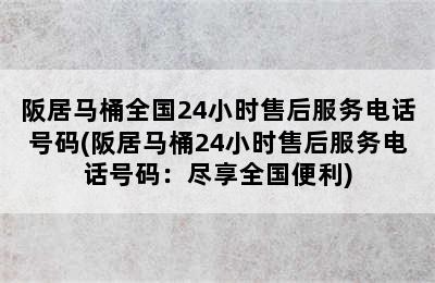 阪居马桶全国24小时售后服务电话号码(阪居马桶24小时售后服务电话号码：尽享全国便利)