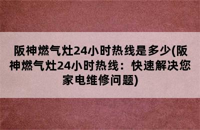 阪神燃气灶24小时热线是多少(阪神燃气灶24小时热线：快速解决您家电维修问题)