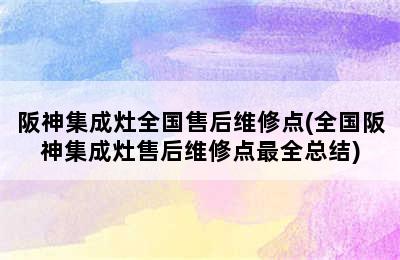 阪神集成灶全国售后维修点(全国阪神集成灶售后维修点最全总结)