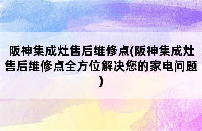 阪神集成灶售后维修点(阪神集成灶售后维修点全方位解决您的家电问题)