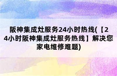 阪神集成灶服务24小时热线(【24小时阪神集成灶服务热线】解决您家电维修难题)