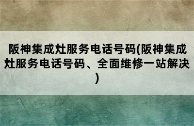 阪神集成灶服务电话号码(阪神集成灶服务电话号码、全面维修一站解决)