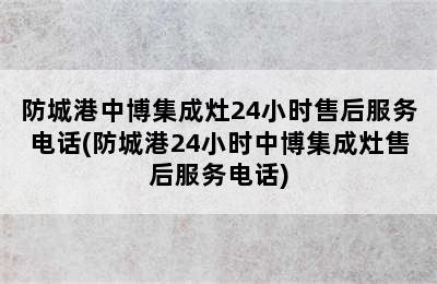 防城港中博集成灶24小时售后服务电话(防城港24小时中博集成灶售后服务电话)