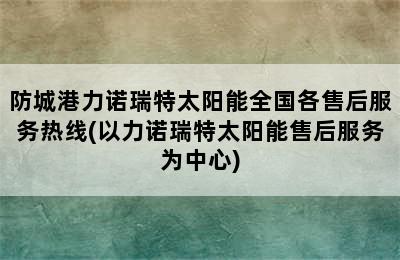 防城港力诺瑞特太阳能全国各售后服务热线(以力诺瑞特太阳能售后服务为中心)