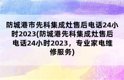 防城港市先科集成灶售后电话24小时2023(防城港先科集成灶售后电话24小时2023，专业家电维修服务)