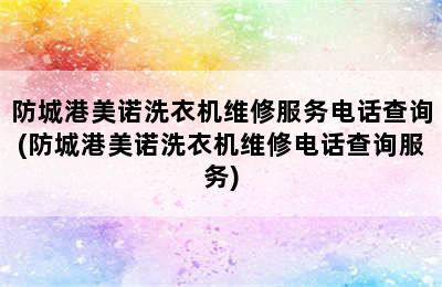 防城港美诺洗衣机维修服务电话查询(防城港美诺洗衣机维修电话查询服务)