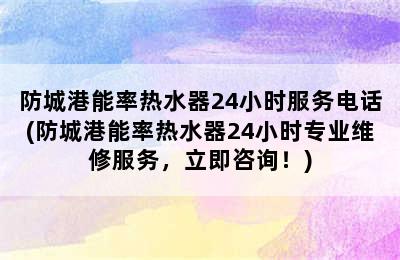 防城港能率热水器24小时服务电话(防城港能率热水器24小时专业维修服务，立即咨询！)