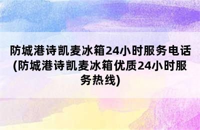 防城港诗凯麦冰箱24小时服务电话(防城港诗凯麦冰箱优质24小时服务热线)