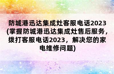 防城港迅达集成灶客服电话2023(掌握防城港迅达集成灶售后服务，拨打客服电话2023，解决您的家电维修问题)