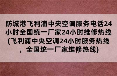 防城港飞利浦中央空调服务电话24小时全国统一厂家24小时维修热线(飞利浦中央空调24小时服务热线，全国统一厂家维修热线)