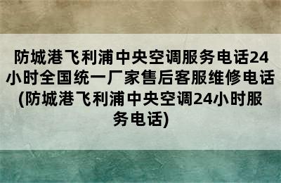 防城港飞利浦中央空调服务电话24小时全国统一厂家售后客服维修电话(防城港飞利浦中央空调24小时服务电话)